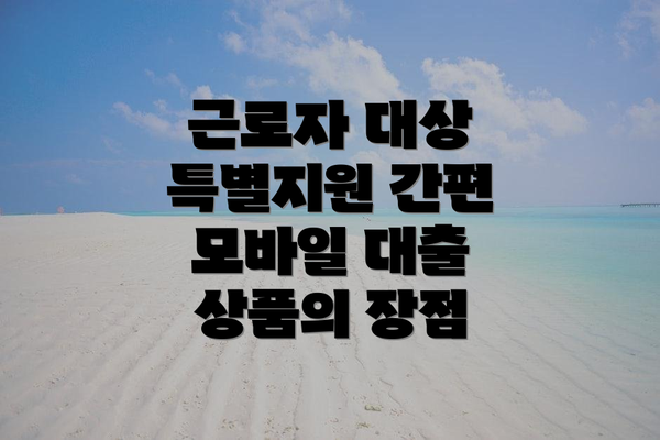근로자 대상 특별지원 간편 모바일 대출 상품의 장점