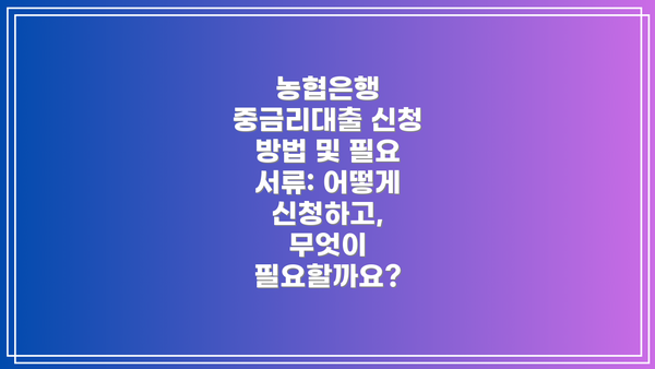 농협은행 중금리대출 신청 방법 및 필요 서류: 어떻게 신청하고, 무엇이 필요할까요?