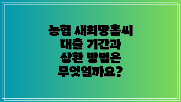 농협 새희망홀씨 대출 기간과 상환 방법은 무엇일까요?