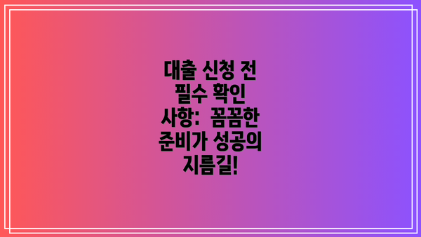 대출 신청 전 필수 확인 사항: 꼼꼼한 준비가 성공의 지름길!