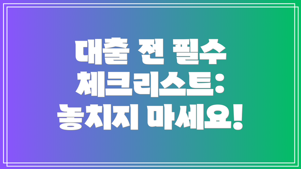 대출 전 필수 체크리스트:  놓치지 마세요!