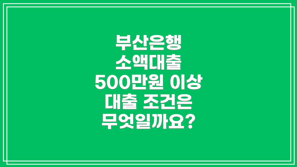부산은행 소액대출 500만원 이상 대출 조건은 무엇일까요?