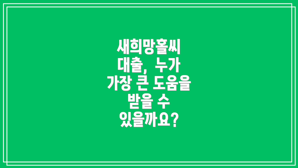 새희망홀씨 대출, 누가 가장 큰 도움을 받을 수 있을까요?