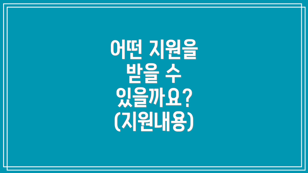 어떤 지원을 받을 수 있을까요? (지원내용)