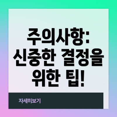주의사항: 신중한 결정을 위한 팁!