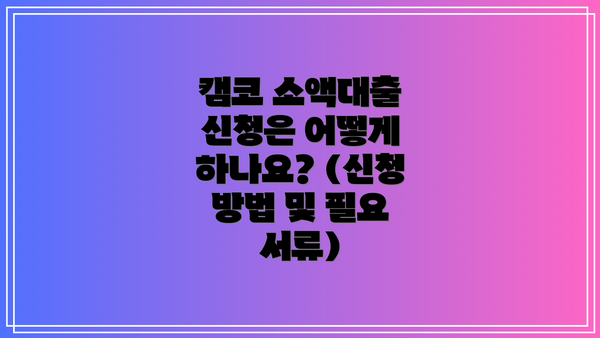 캠코 소액대출 신청은 어떻게 하나요? (신청 방법 및 필요 서류)