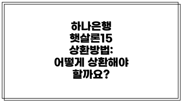 하나은행 햇살론15 상환방법: 어떻게 상환해야 할까요?