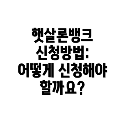 햇살론뱅크 신청방법: 어떻게 신청해야 할까요?