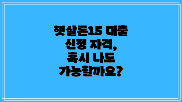 햇살론15 대출 신청 자격, 혹시 나도 가능할까요?