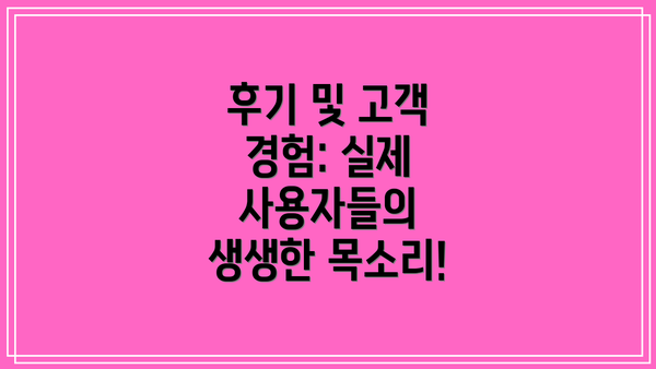 후기 및 고객 경험: 실제 사용자들의 생생한 목소리!