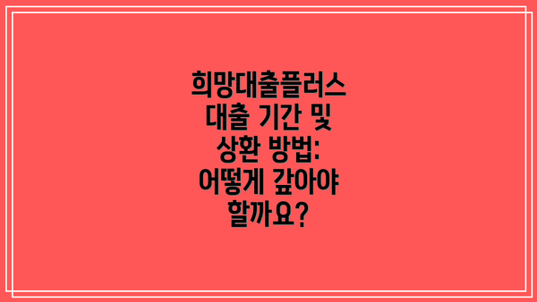 희망대출플러스 대출 기간 및 상환 방법: 어떻게 갚아야 할까요?