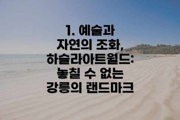 1. 예술과 자연의 조화, 하슬라아트월드: 놓칠 수 없는 강릉의 랜드마크