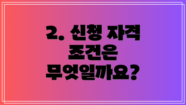 2. 신청 자격 조건은 무엇일까요?