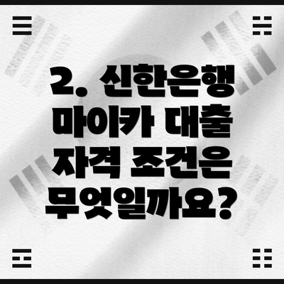 2. 신한은행 마이카 대출 자격 조건은 무엇일까요?