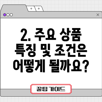 2. 주요 상품 특징 및 조건은 어떻게 될까요?