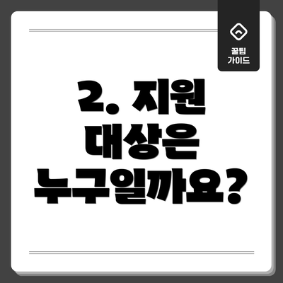 2. 지원 대상은 누구일까요?