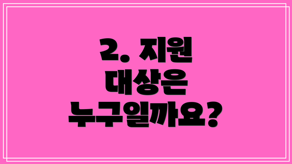 2. 지원 대상은 누구일까요?