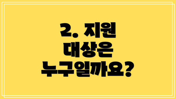 2. 지원 대상은 누구일까요?