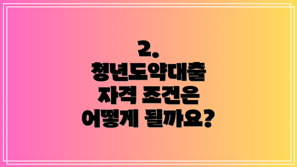 2. 청년도약대출 자격 조건은 어떻게 될까요?