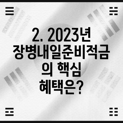 2. 2023년 장병내일준비적금의 핵심 혜택은?