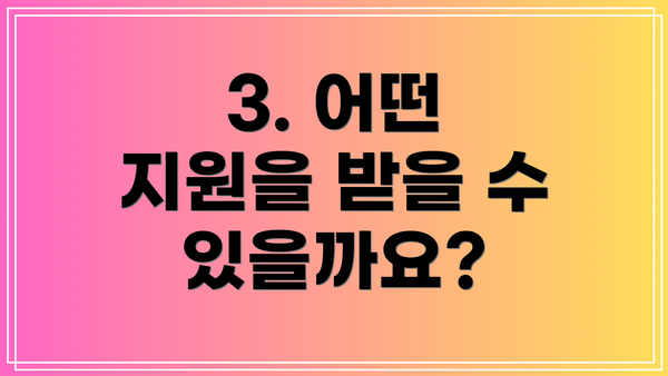 3. 어떤 지원을 받을 수 있을까요?