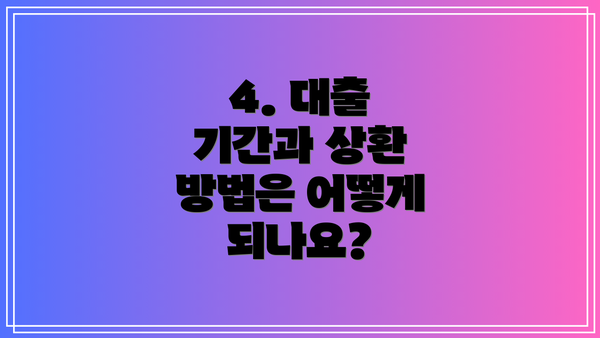 4. 대출 기간과 상환 방법은 어떻게 되나요?