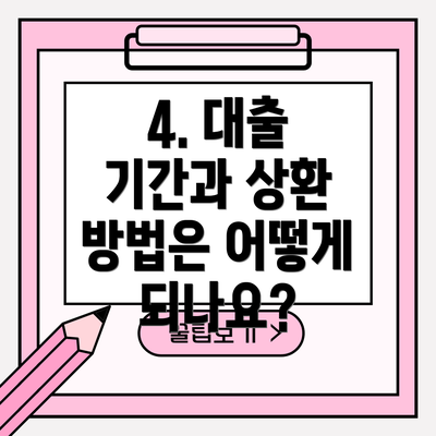 4. 대출 기간과 상환 방법은 어떻게 되나요?