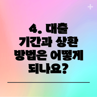 4. 대출 기간과 상환 방법은 어떻게 되나요?
