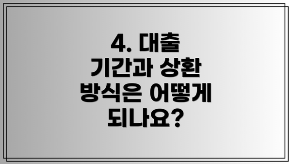 4. 대출 기간과 상환 방식은 어떻게 되나요?
