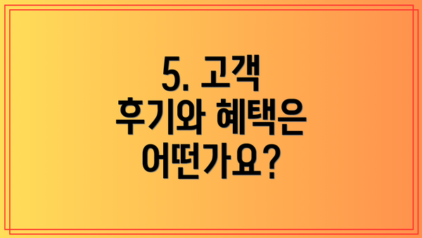 5. 고객 후기와 혜택은 어떤가요?