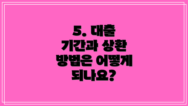5. 대출 기간과 상환 방법은 어떻게 되나요?
