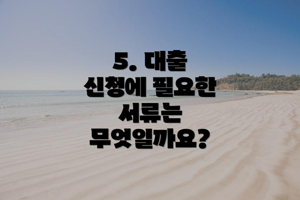 5. 대출 신청에 필요한 서류는 무엇일까요?