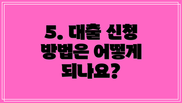 5. 대출 신청 방법은 어떻게 되나요?