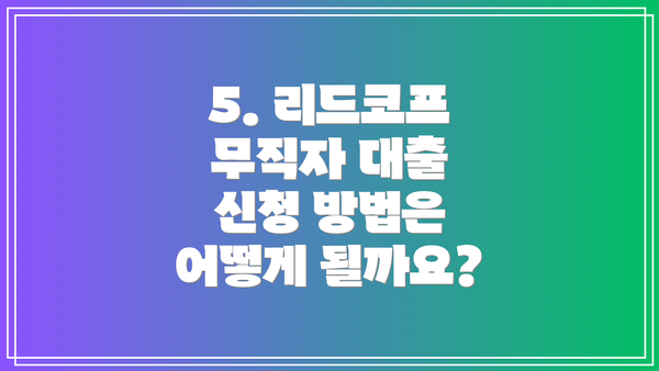 5. 리드코프 무직자 대출 신청 방법은 어떻게 될까요?