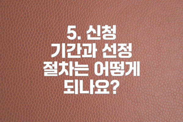 5. 신청 기간과 선정 절차는 어떻게 되나요?