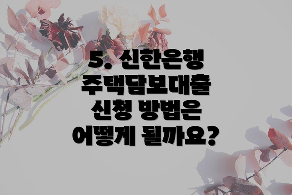 5. 신한은행 주택담보대출 신청 방법은 어떻게 될까요?