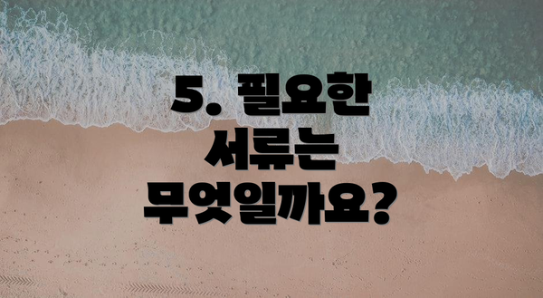5. 필요한 서류는 무엇일까요?