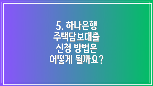 5. 하나은행 주택담보대출 신청 방법은 어떻게 될까요?