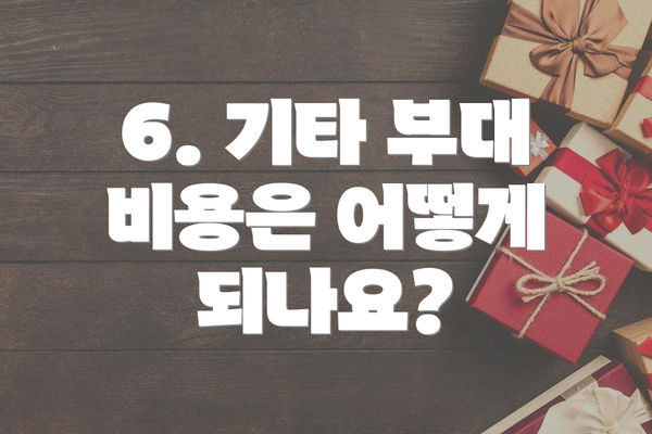 6. 기타 부대 비용은 어떻게 되나요?
