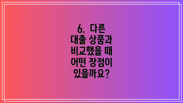 6. 다른 대출 상품과 비교했을 때 어떤 장점이 있을까요?