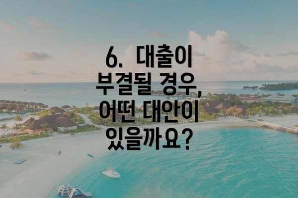 6. 대출이 부결될 경우, 어떤 대안이 있을까요?
