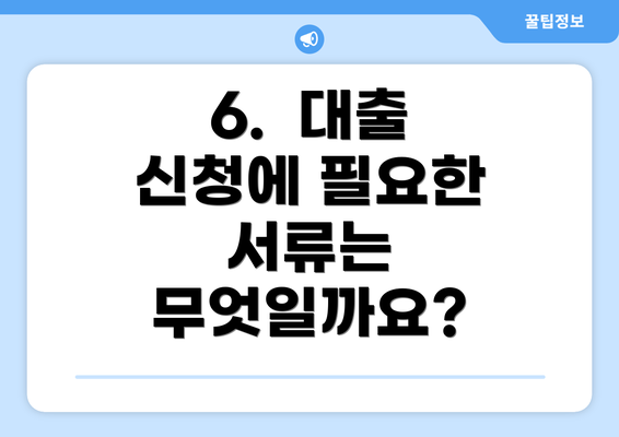 6.  대출 신청에 필요한 서류는 무엇일까요?