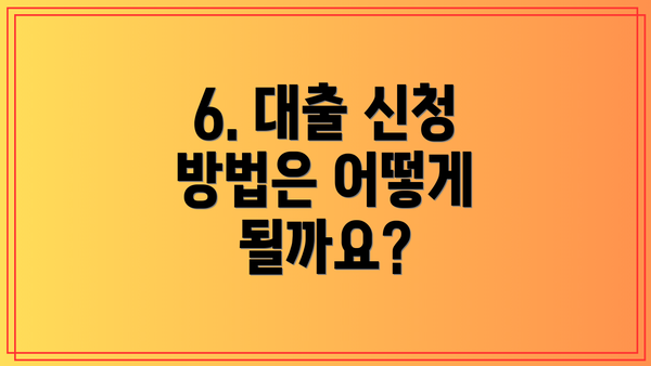 6. 대출 신청 방법은 어떻게 될까요?