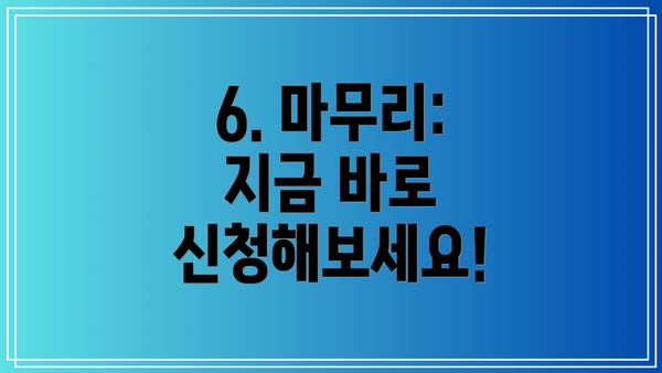 6. 마무리:  지금 바로 신청해보세요!
