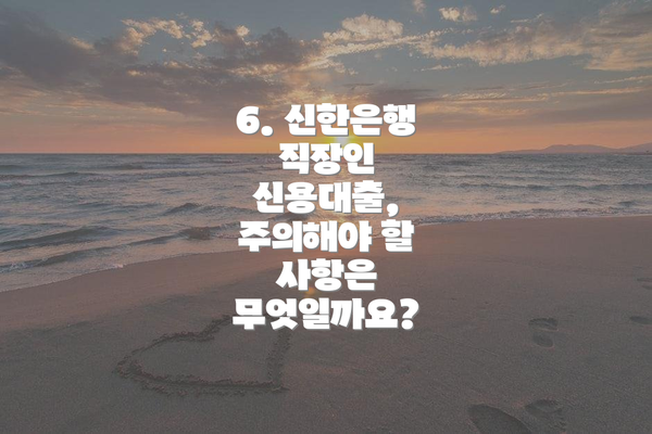 6. 신한은행 직장인 신용대출, 주의해야 할 사항은 무엇일까요?