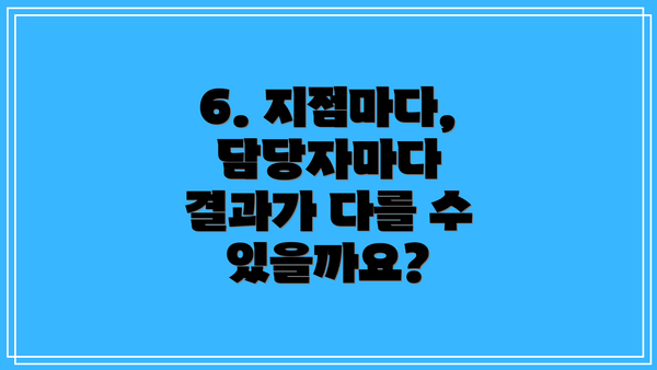 6. 지점마다, 담당자마다 결과가 다를 수 있을까요?
