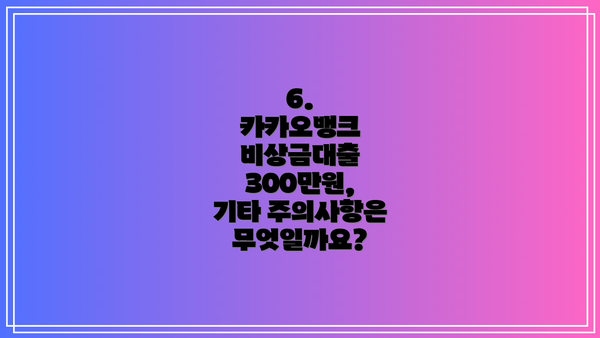 6.  카카오뱅크 비상금대출 300만원,  기타 주의사항은 무엇일까요?