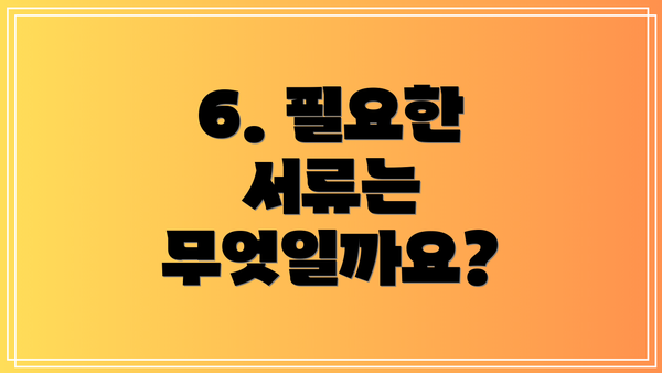 6. 필요한 서류는 무엇일까요?