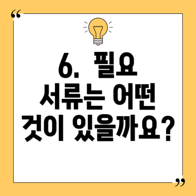 6. 필요 서류는 어떤 것이 있을까요?
