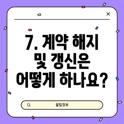 7. 계약 해지 및 갱신은 어떻게 하나요?